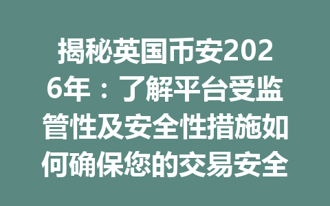 揭秘英国币安2026年：了解平台受监管性及安全性措施如何确保您的交易安全？