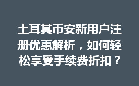 土耳其币安新用户注册优惠解析，如何轻松享受手续费折扣？