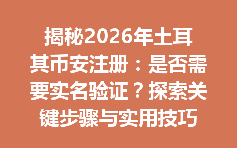 揭秘2026年土耳其币安注册：是否需要实名验证？探索关键步骤与实用技巧