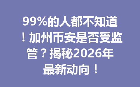 99%的人都不知道！加州币安是否受监管？揭秘2026年最新动向！