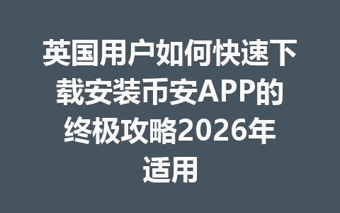 英国用户如何快速下载安装币安APP的终极攻略2026年适用