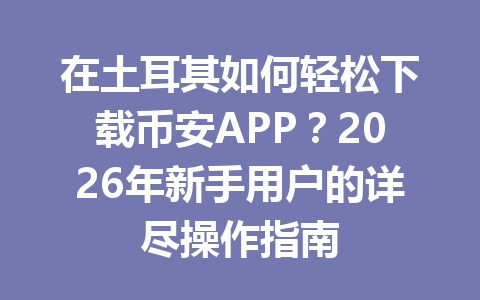 在土耳其如何轻松下载币安APP？2026年新手用户的详尽操作指南
