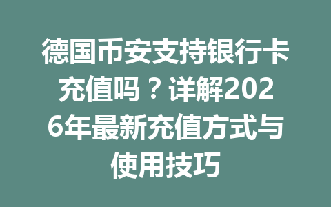 德国币安支持银行卡充值吗？详解2026年最新充值方式与使用技巧