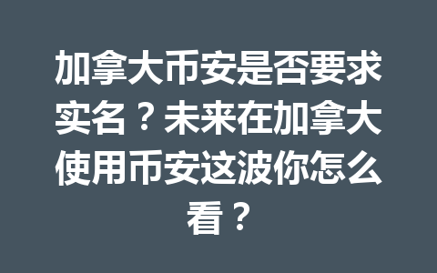 加拿大币安是否要求实名？未来在加拿大使用币安这波你怎么看？