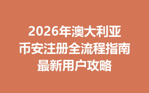 2026年澳大利亚币安注册全流程指南最新用户攻略 2026年澳大利亚币安注册全流程指南最新用户攻略
