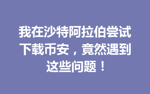我在沙特阿拉伯尝试下载币安，竟然遇到这些问题！