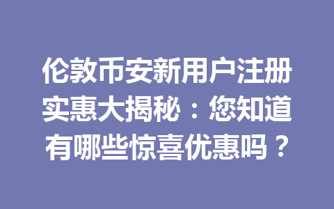 伦敦币安新用户注册实惠大揭秘：您知道有哪些惊喜优惠吗？