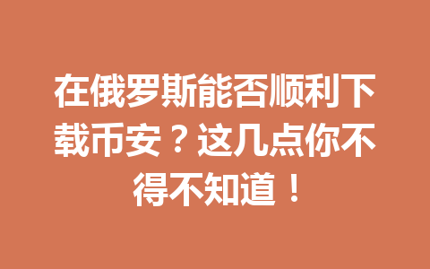 在俄罗斯能否顺利下载币安?这几点你不得不知道! 在俄罗斯能否顺利下载币安?这几点你不得不知道!