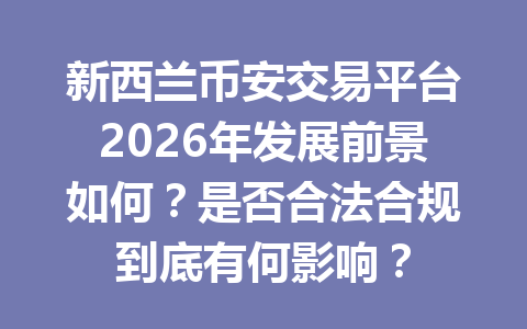 新西兰币安交易平台2026年发展前景如何？是否合法合规到底有何影响？