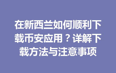 在新西兰如何顺利下载币安应用？详解下载方法与注意事项