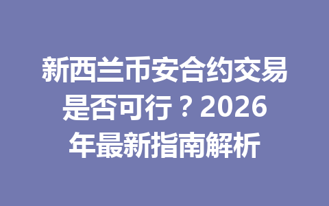 新西兰币安合约交易是否可行？2026年最新指南解析