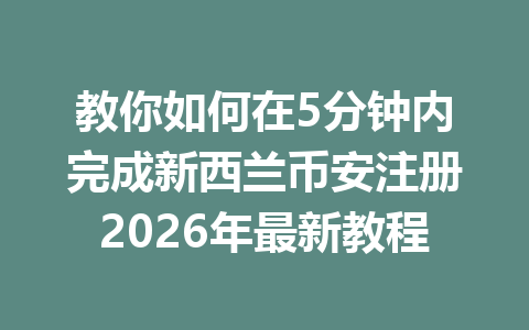 教你如何在5分钟内完成新西兰币安注册2026年最新教程 教你如何在5分钟内完成新西兰币安注册2026年最新教程