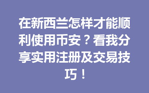 在新西兰怎样才能顺利使用币安？看我分享实用注册及交易技巧！