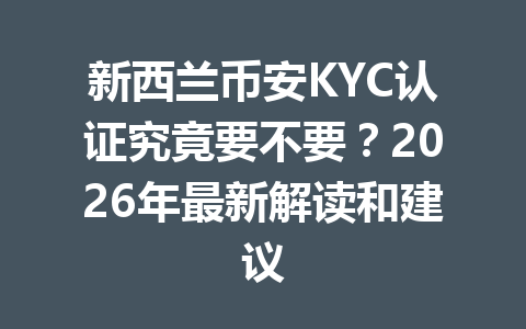 新西兰币安KYC认证究竟要不要？2026年最新解读和建议