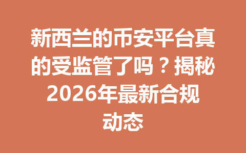 新西兰的币安平台真的受监管了吗?揭秘2026年最新合规动态 新西兰的币安平台真的受监管了吗?揭秘2026年最新合规动态