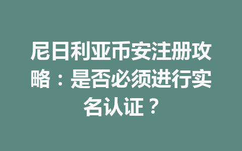 尼日利亚币安注册攻略：是否必须进行实名认证？