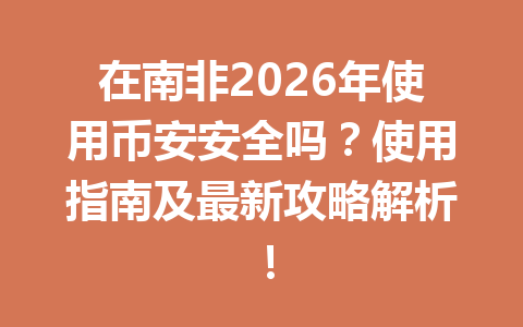 在南非2026年使用币安安全吗？使用指南及最新攻略解析！