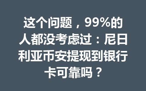 这个问题，99%的人都没考虑过：尼日利亚币安提现到银行卡可靠吗？