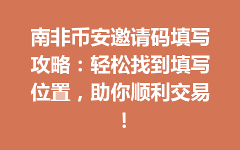 南非币安邀请码填写攻略：轻松找到填写位置，助你顺利交易！
