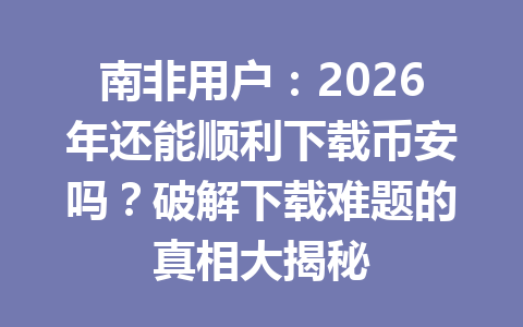 南非用户：2026年还能顺利下载币安吗？破解下载难题的真相大揭秘