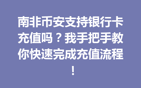 南非币安支持银行卡充值吗？我手把手教你快速完成充值流程！