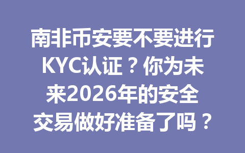 南非币安要不要进行KYC认证？你为未来2026年的安全交易做好准备了吗？