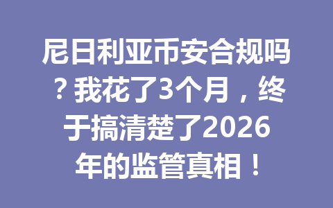 尼日利亚币安合规吗？我花了3个月，终于搞清楚了2026年的监管真相！