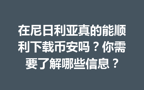 在尼日利亚真的能顺利下载币安吗？你需要了解哪些信息？