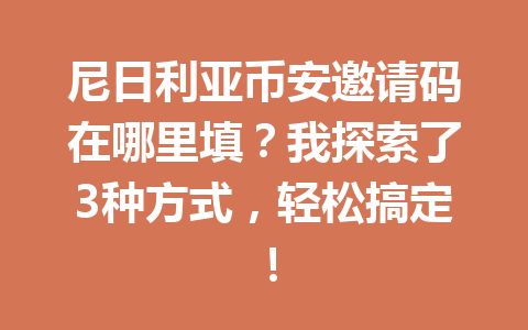 尼日利亚币安邀请码在哪里填？我探索了3种方式，轻松搞定！