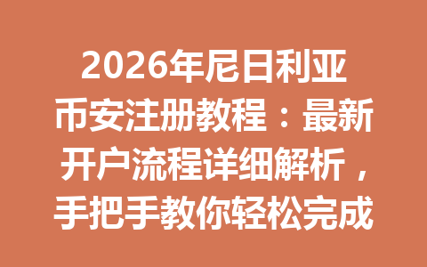 2026年尼日利亚币安注册教程：最新开户流程详细解析，手把手教你轻松完成注册