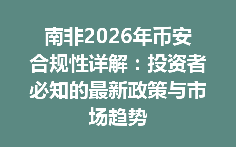 南非2026年币安合规性详解：投资者必知的最新政策与市场趋势